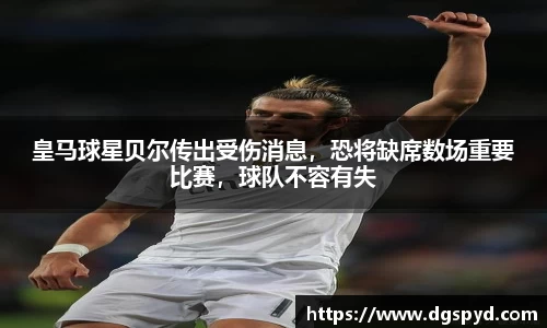 皇马球星贝尔传出受伤消息，恐将缺席数场重要比赛，球队不容有失