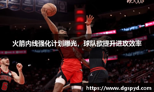 火箭内线强化计划曝光，球队欲提升进攻效率