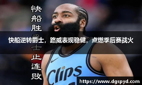 快船逆转爵士，路威表现稳健，点燃季后赛战火