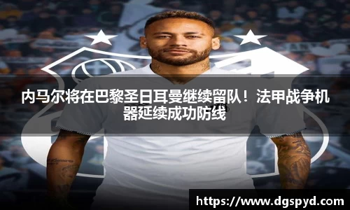 内马尔将在巴黎圣日耳曼继续留队！法甲战争机器延续成功防线