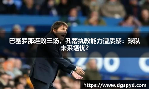 巴塞罗那连败三场，孔蒂执教能力遭质疑：球队未来堪忧？