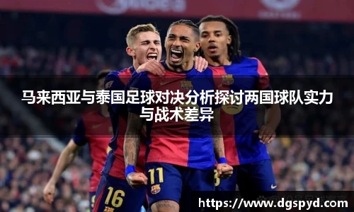 马来西亚与泰国足球对决分析探讨两国球队实力与战术差异