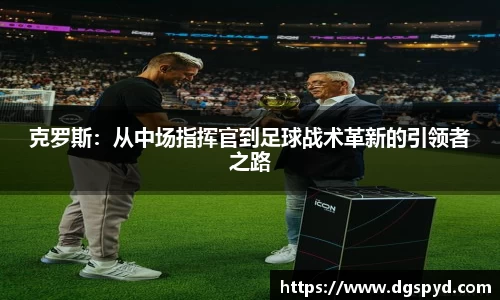 克罗斯：从中场指挥官到足球战术革新的引领者之路