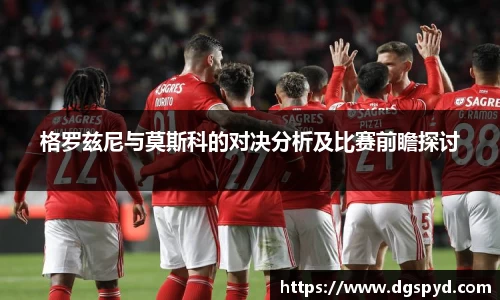 格罗兹尼与莫斯科的对决分析及比赛前瞻探讨