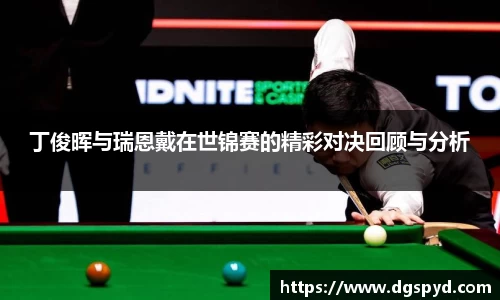 丁俊晖与瑞恩戴在世锦赛的精彩对决回顾与分析