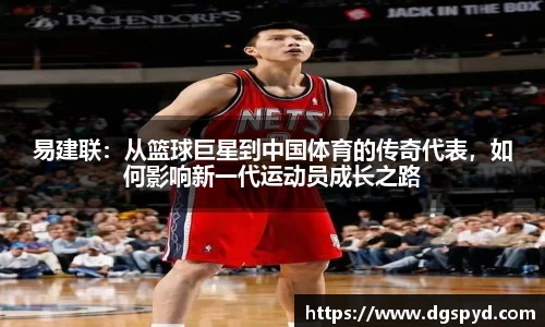 易建联：从篮球巨星到中国体育的传奇代表，如何影响新一代运动员成长之路