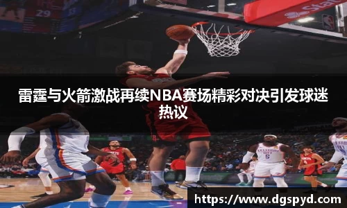 雷霆与火箭激战再续NBA赛场精彩对决引发球迷热议