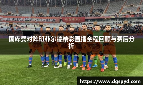 图库曼对阵班菲尔德精彩直播全程回顾与赛后分析