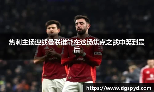热刺主场迎战曼联谁能在这场焦点之战中笑到最后