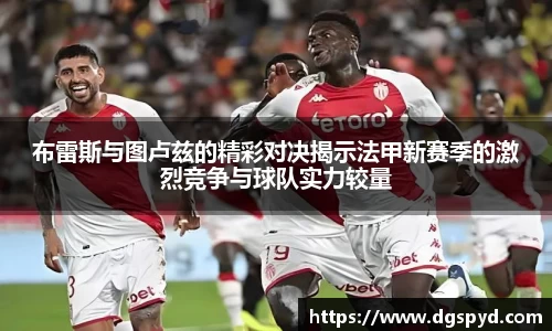 布雷斯与图卢兹的精彩对决揭示法甲新赛季的激烈竞争与球队实力较量