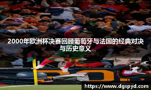 2000年欧洲杯决赛回顾葡萄牙与法国的经典对决与历史意义
