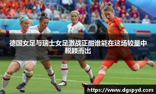 德国女足与瑞士女足激战正酣谁能在这场较量中脱颖而出