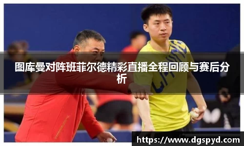 图库曼对阵班菲尔德精彩直播全程回顾与赛后分析