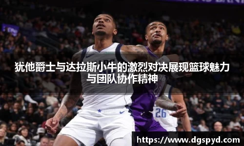 犹他爵士与达拉斯小牛的激烈对决展现篮球魅力与团队协作精神