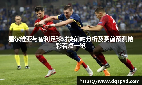 塞尔维亚与智利足球对决前瞻分析及赛前预测精彩看点一览